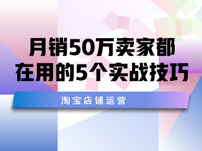 淘宝店铺运营：月销50万卖家都在用的5个实战技巧